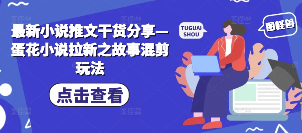 最新小说推文干货分享—蛋花小说拉新之故事混剪玩法【项目拆解】