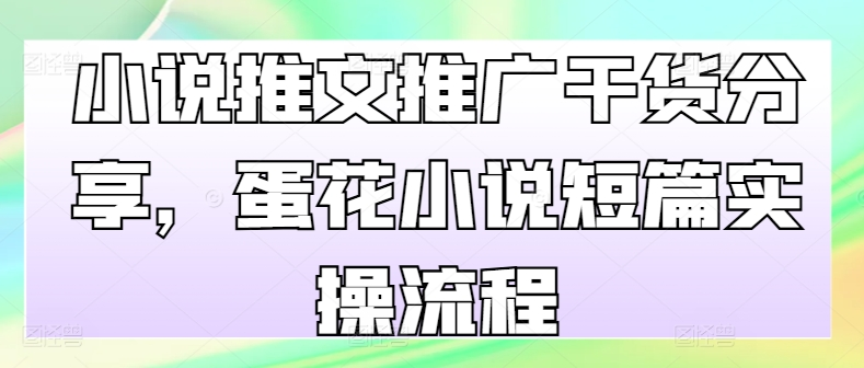 小说推文推广干货分享，蛋花小说短篇实操流程【项目拆解】