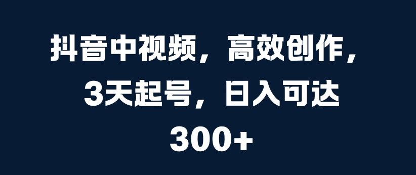 抖音中视频，高效创作，3天起号，日入可达3张【项目拆解】