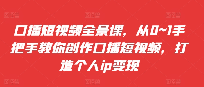 王洋口播短视频全景课，从0~1手把手教你创作口播短视频，打造个人ip变现