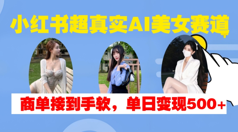 小红书超真实AI美女赛道，商单拿到手软，单日变现500+【项目拆解】